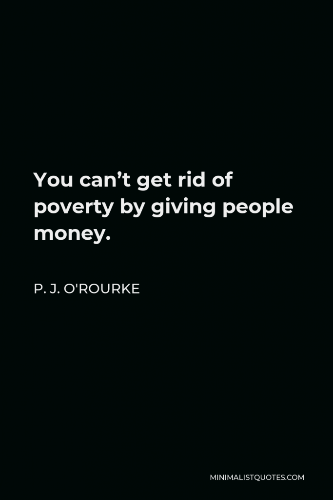 P. J. O'Rourke Quote - You can’t get rid of poverty by giving people money.