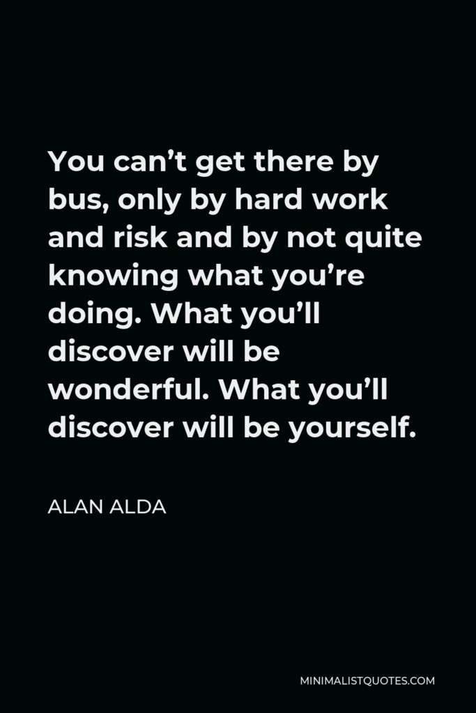 Alan Alda Quote - You can’t get there by bus, only by hard work and risk and by not quite knowing what you’re doing. What you’ll discover will be wonderful. What you’ll discover will be yourself.