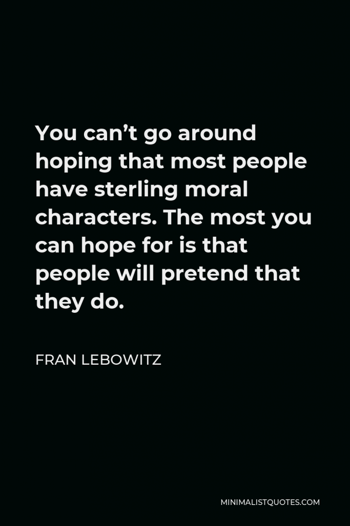 Fran Lebowitz Quote - You can’t go around hoping that most people have sterling moral characters. The most you can hope for is that people will pretend that they do.
