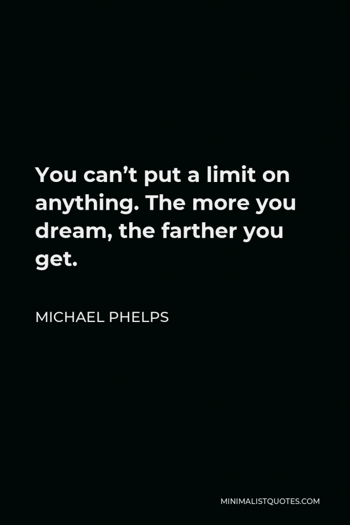 Michael Phelps Quote - You can’t put a limit on anything. The more you dream, the farther you get.
