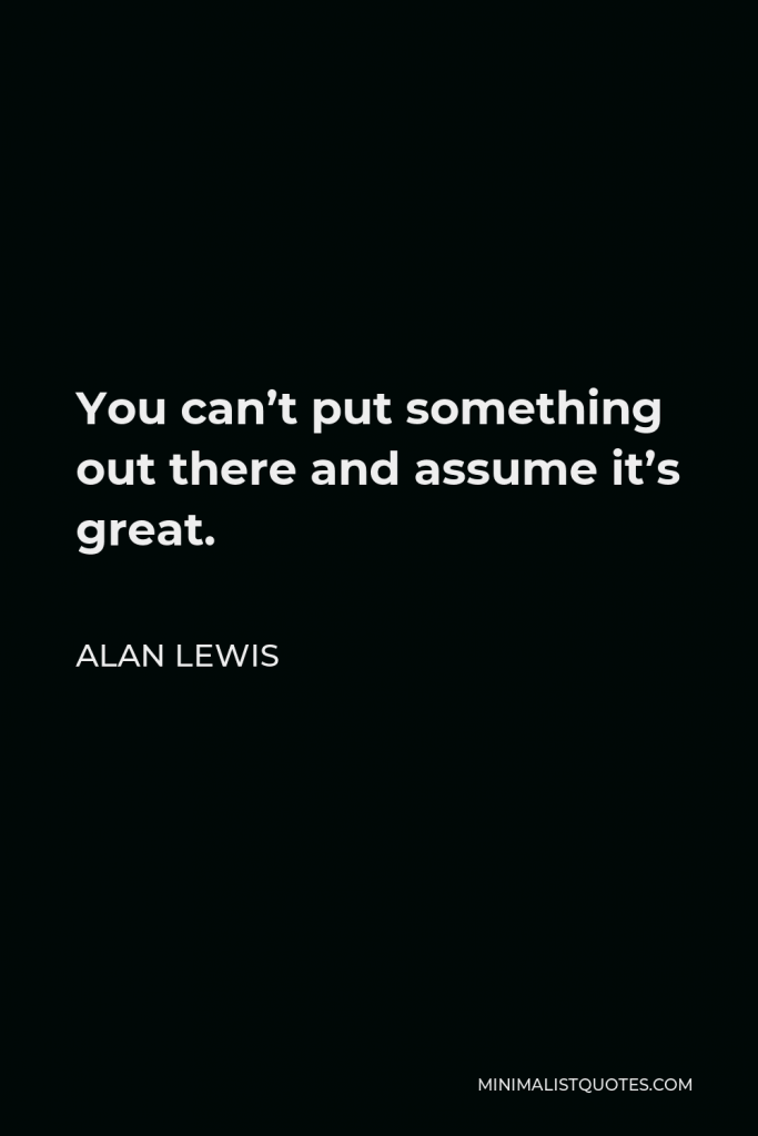Alan Lewis Quote - You can’t put something out there and assume it’s great.