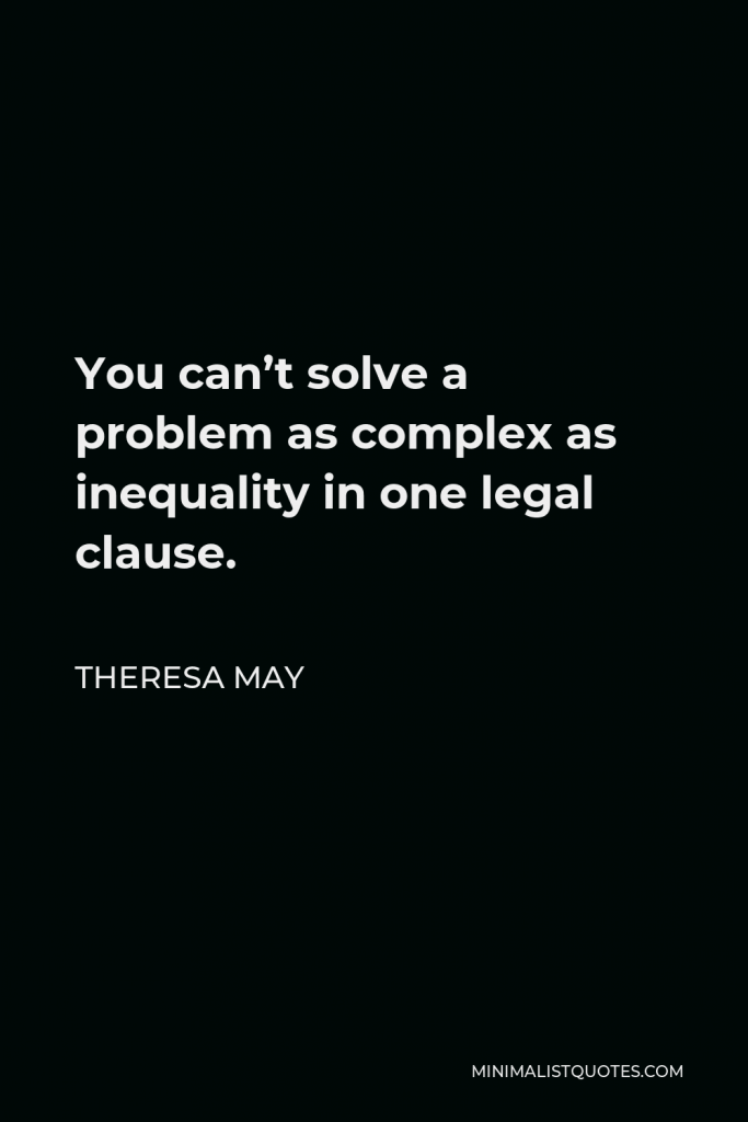 Theresa May Quote - You can’t solve a problem as complex as inequality in one legal clause.