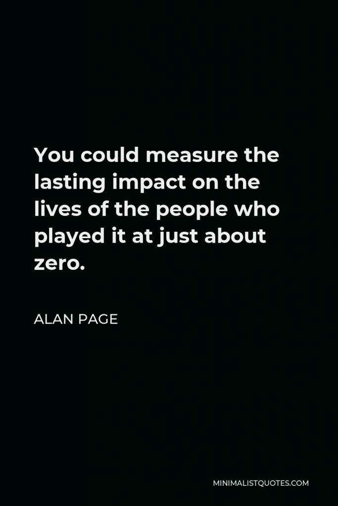 Alan Page Quote - You could measure the lasting impact on the lives of the people who played it at just about zero.