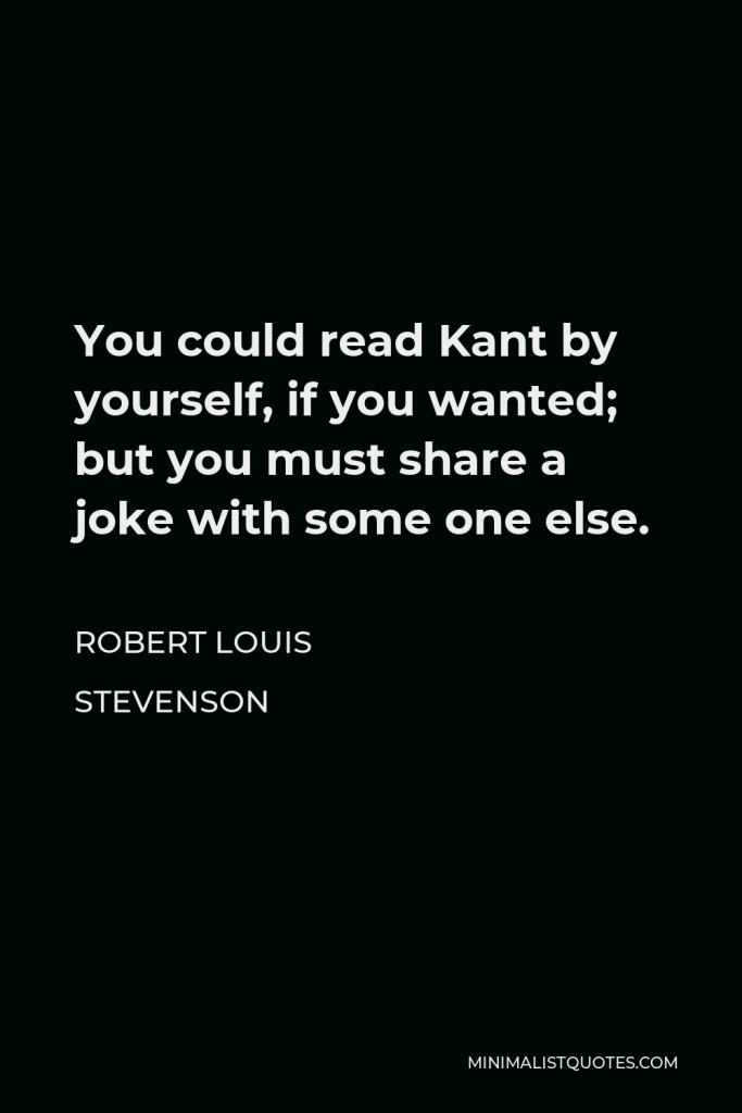 Robert Louis Stevenson Quote - You could read Kant by yourself, if you wanted; but you must share a joke with some one else.