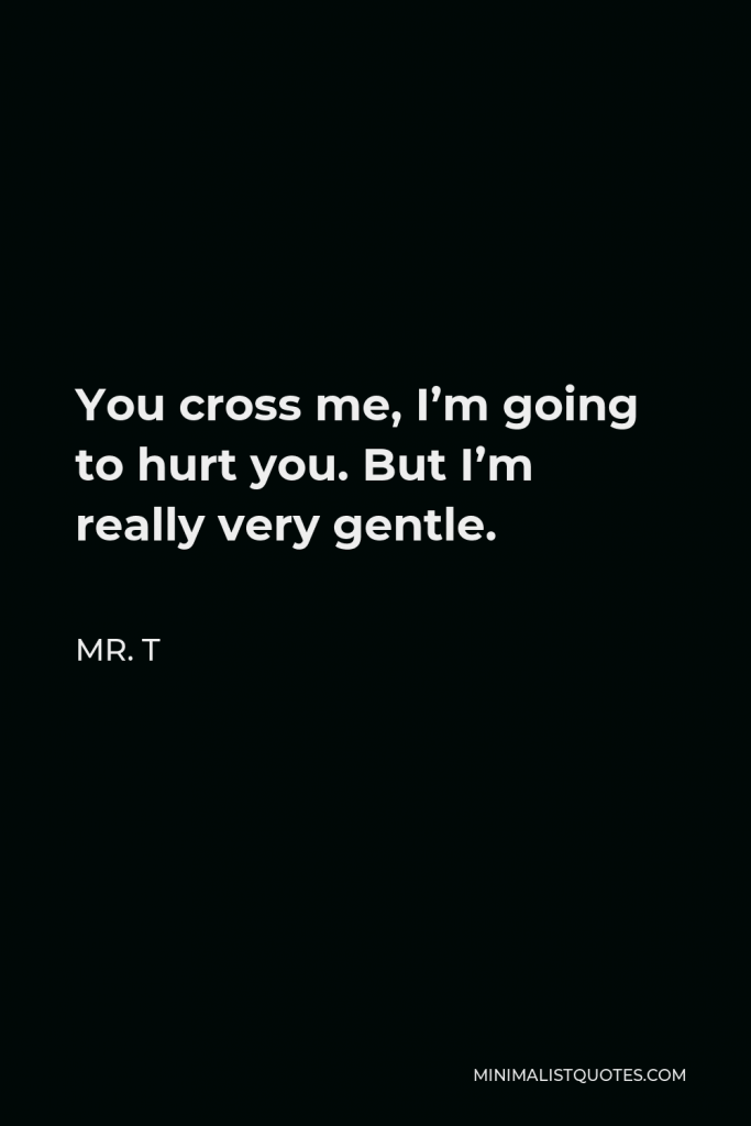 Mr. T Quote - You cross me, I’m going to hurt you. But I’m really very gentle.