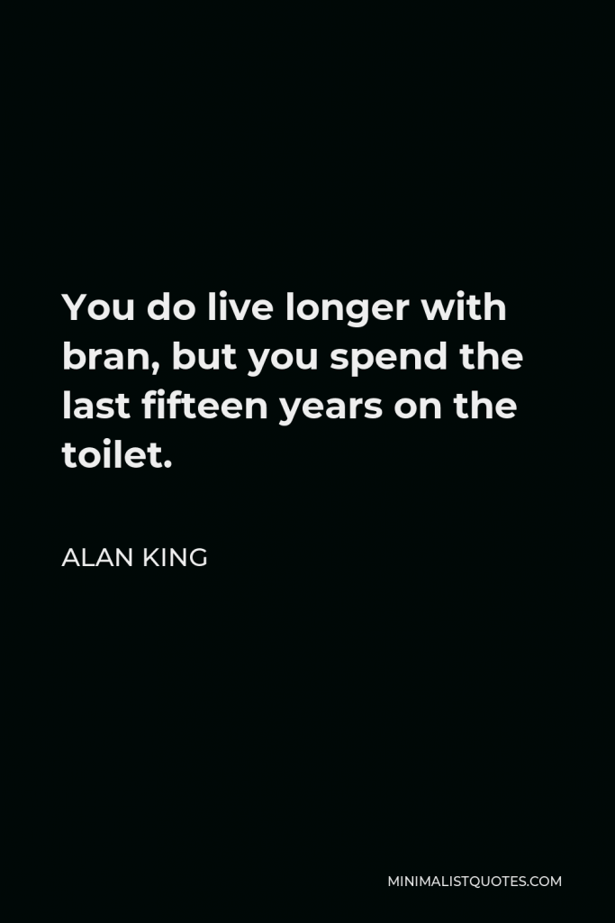 Alan King Quote - You do live longer with bran, but you spend the last fifteen years on the toilet.