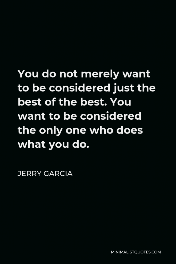 Jerry Garcia Quote - You do not merely want to be considered just the best of the best. You want to be considered the only one who does what you do.