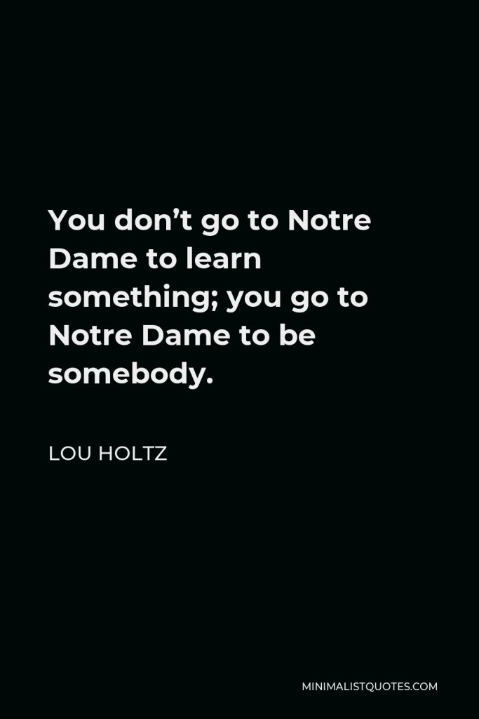 Lou Holtz Quote - You don’t go to Notre Dame to learn something; you go to Notre Dame to be somebody.