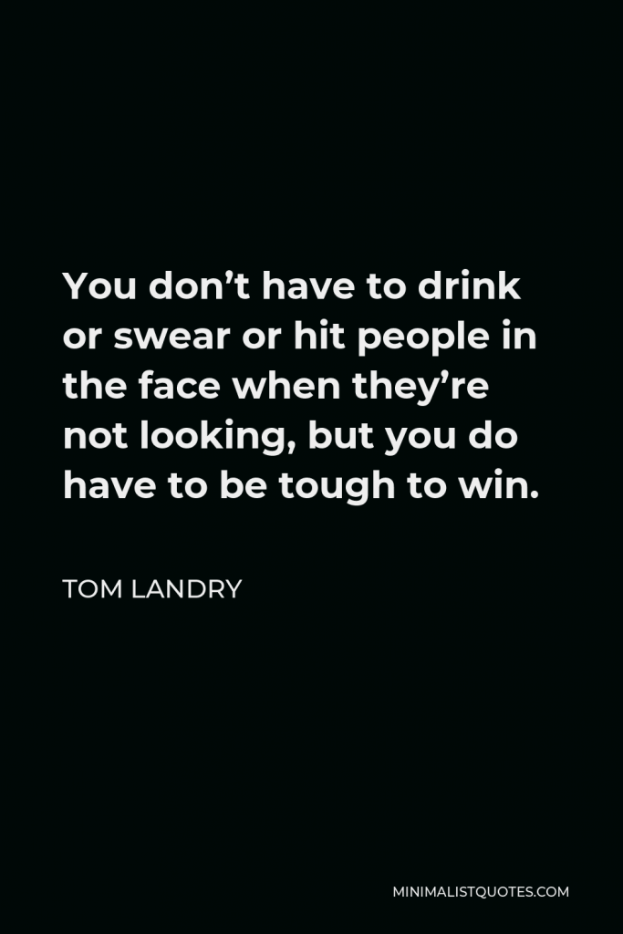 Tom Landry Quote - You don’t have to drink or swear or hit people in the face when they’re not looking, but you do have to be tough to win.