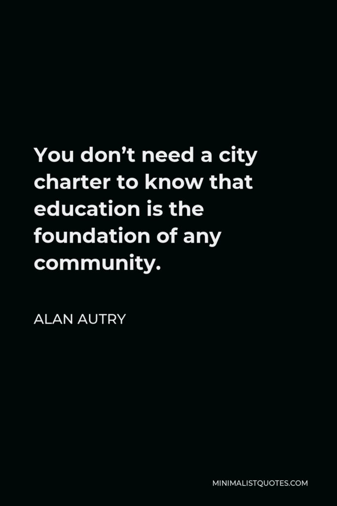 Alan Autry Quote - You don’t need a city charter to know that education is the foundation of any community.