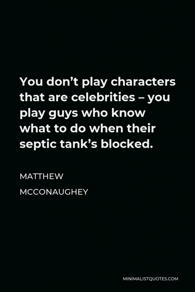 Matthew McConaughey Quote - You don’t play characters that are celebrities – you play guys who know what to do when their septic tank’s blocked.