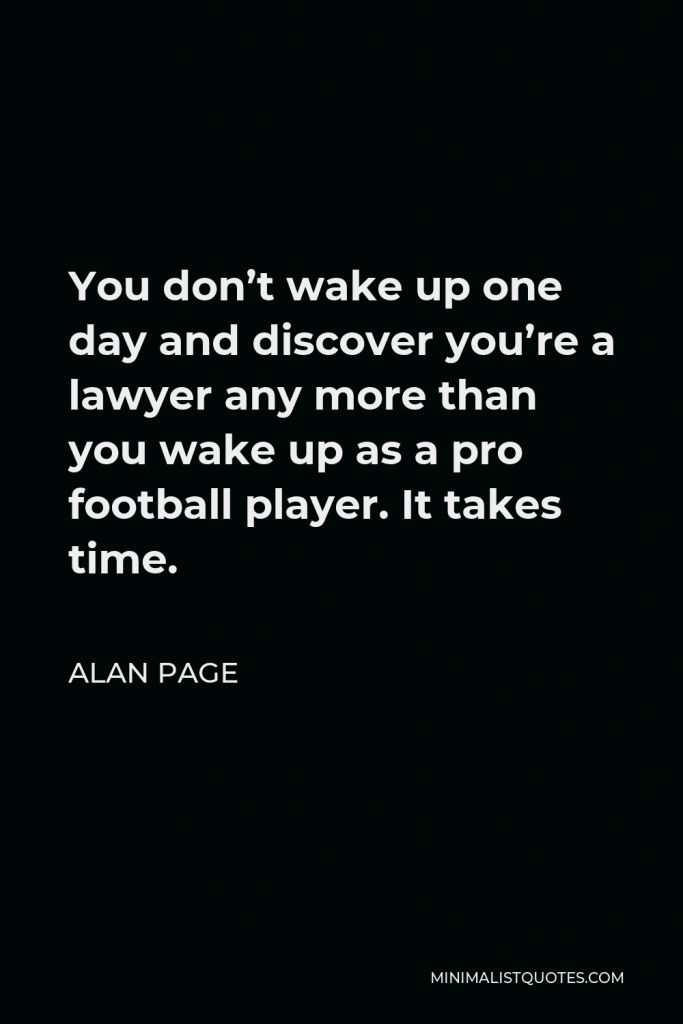 Alan Page Quote - You don’t wake up one day and discover you’re a lawyer any more than you wake up as a pro football player. It takes time.