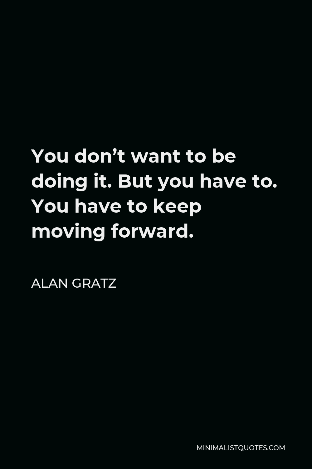 Alan Gratz Quote - You don’t want to be doing it. But you have to. You have to keep moving forward.