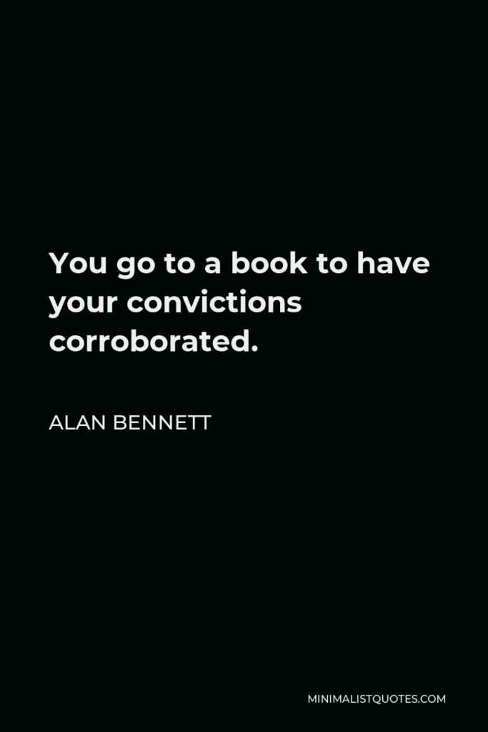 Alan Bennett Quote - You go to a book to have your convictions corroborated.