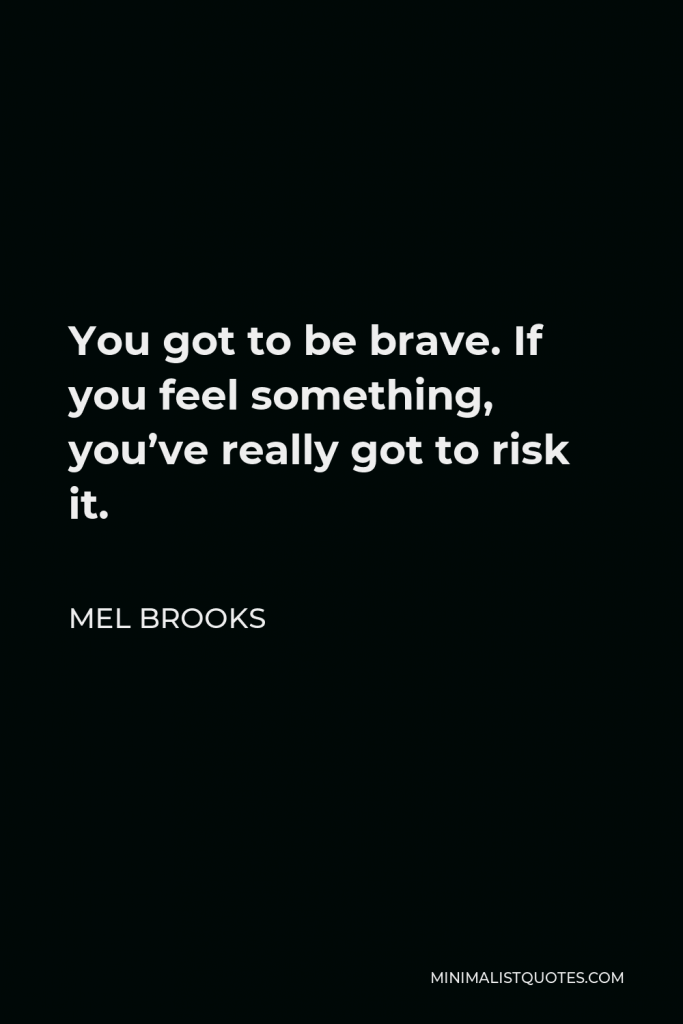 Mel Brooks Quote - You got to be brave. If you feel something, you’ve really got to risk it.