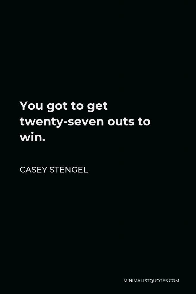 Casey Stengel Quote - You got to get twenty-seven outs to win.