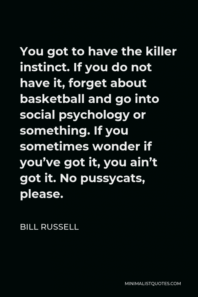 Bill Russell Quote - You got to have the killer instinct. If you do not have it, forget about basketball and go into social psychology or something. If you sometimes wonder if you’ve got it, you ain’t got it. No pussycats, please.