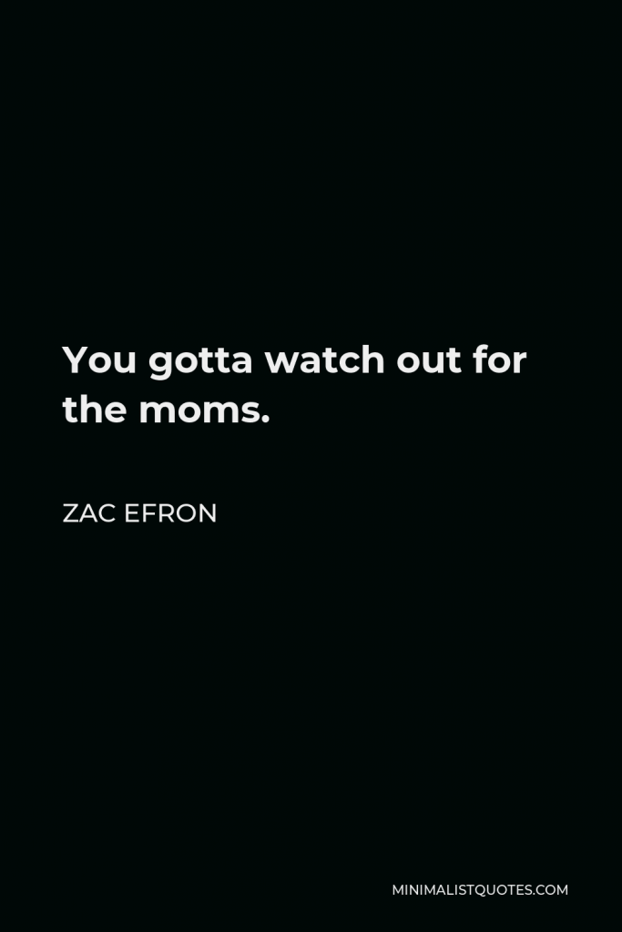Zac Efron Quote - You gotta watch out for the moms.