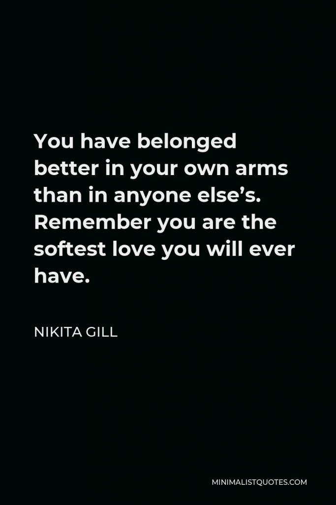 Nikita Gill Quote - You have belonged better in your own arms than in anyone else’s. Remember you are the softest love you will ever have.