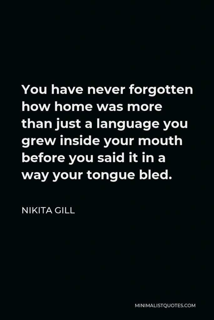 Nikita Gill Quote - You have never forgotten how home was more than just a language you grew inside your mouth before you said it in a way your tongue bled.