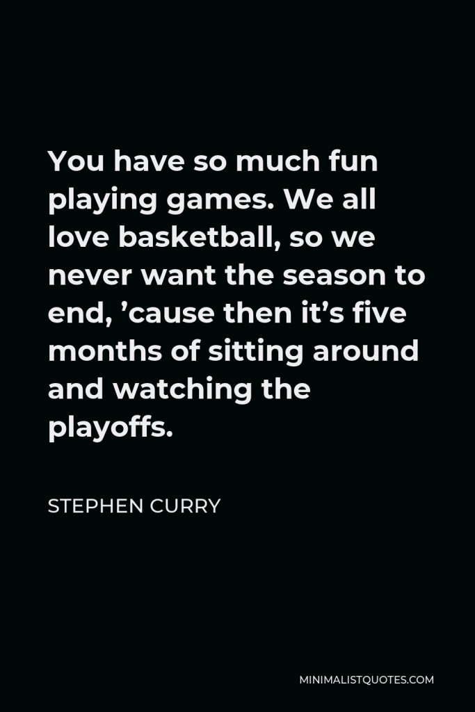 Stephen Curry Quote - You have so much fun playing games. We all love basketball, so we never want the season to end, ’cause then it’s five months of sitting around and watching the playoffs.