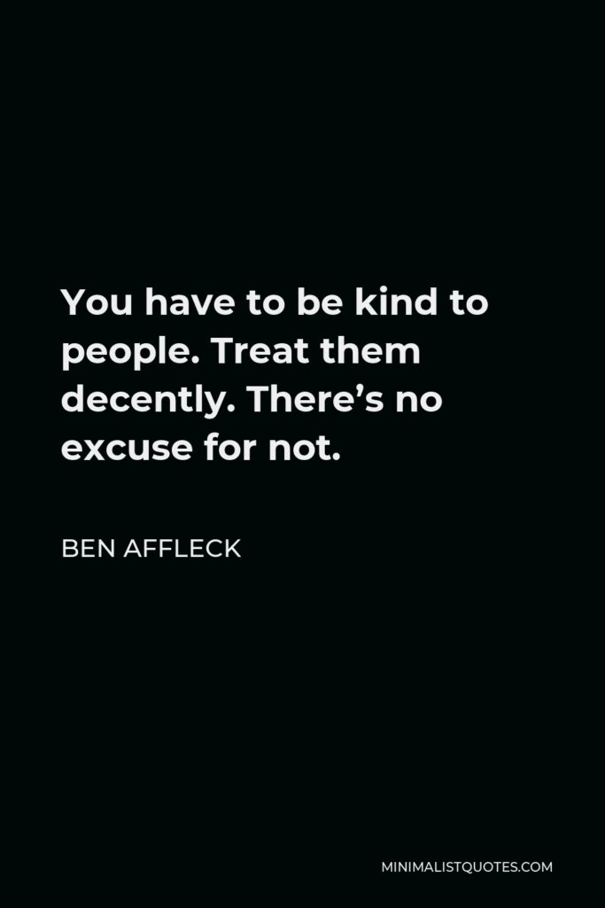 Ben Affleck Quote - You have to be kind to people. Treat them decently. There’s no excuse for not.