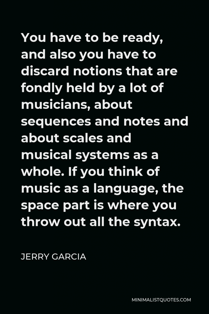Jerry Garcia Quote - You have to be ready, and also you have to discard notions that are fondly held by a lot of musicians, about sequences and notes and about scales and musical systems as a whole. If you think of music as a language, the space part is where you throw out all the syntax.