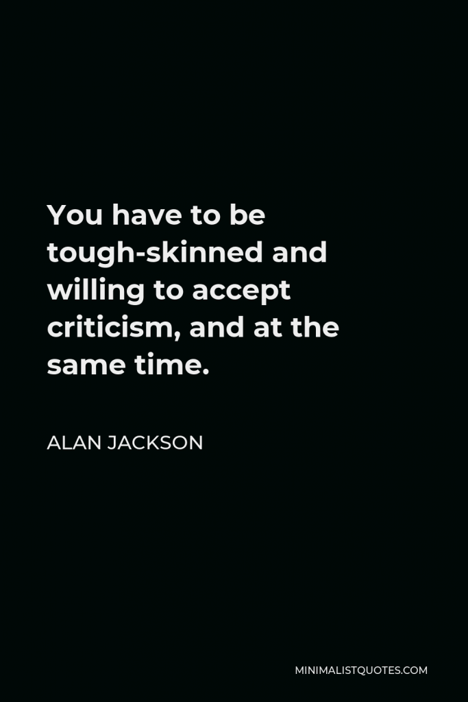 Alan Jackson Quote - You have to be tough-skinned and willing to accept criticism, and at the same time.