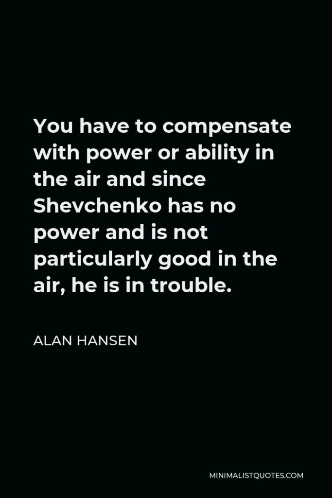 Alan Hansen Quote - You have to compensate with power or ability in the air and since Shevchenko has no power and is not particularly good in the air, he is in trouble.