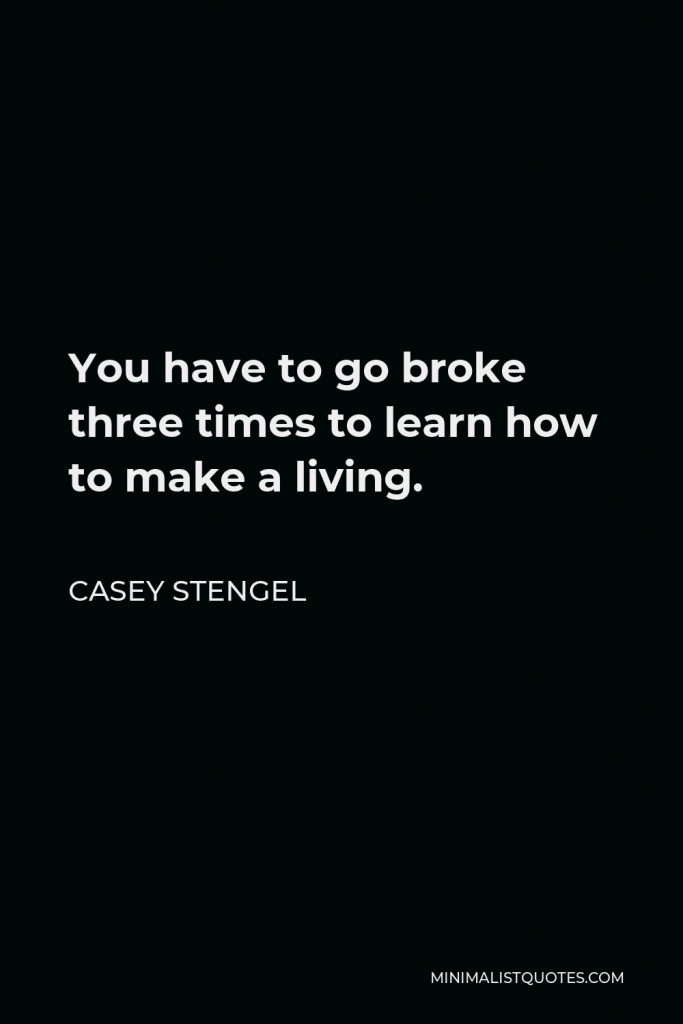 Casey Stengel Quote - You have to go broke three times to learn how to make a living.