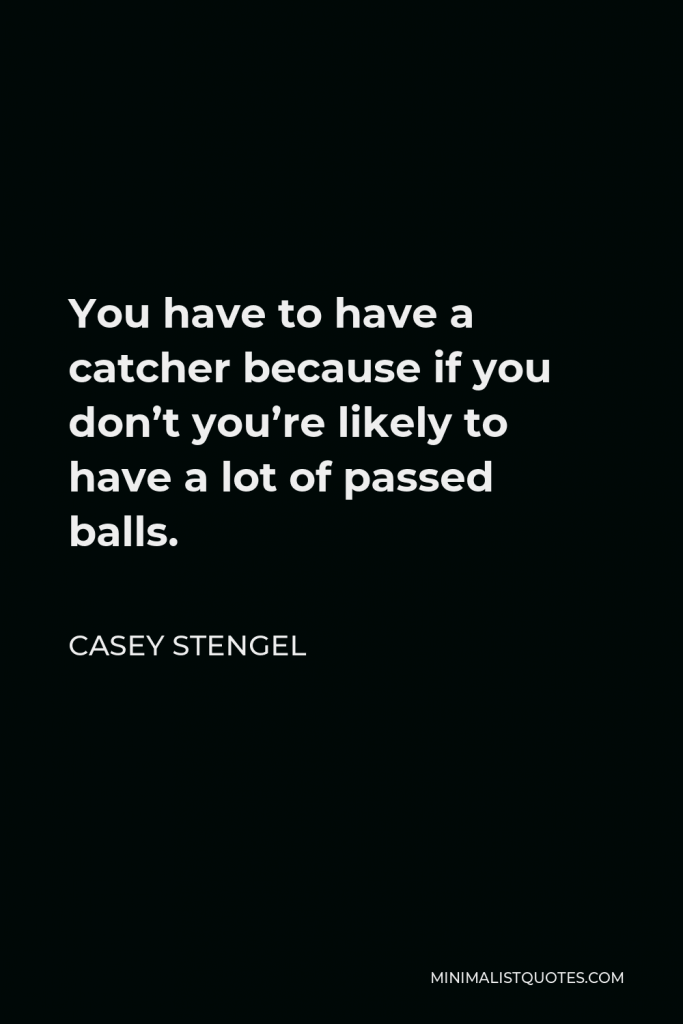 Casey Stengel Quote - You have to have a catcher because if you don’t you’re likely to have a lot of passed balls.