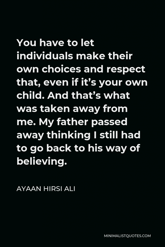 Ayaan Hirsi Ali Quote - You have to let individuals make their own choices and respect that, even if it’s your own child. And that’s what was taken away from me. My father passed away thinking I still had to go back to his way of believing.