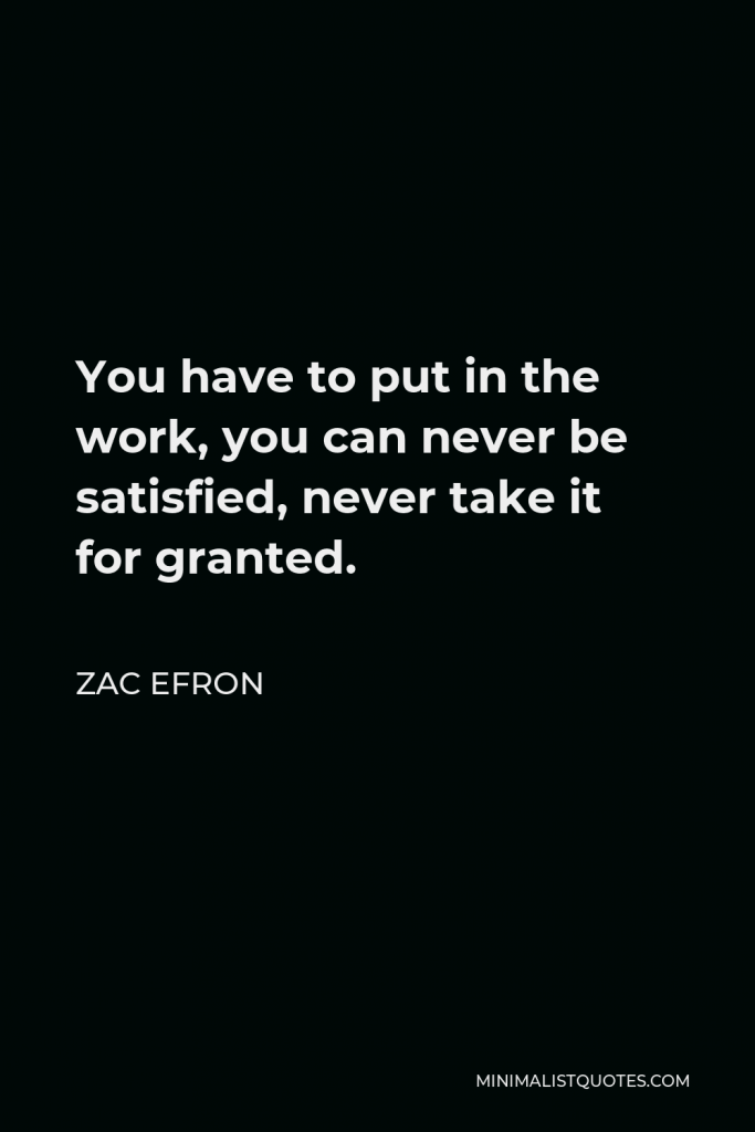 Zac Efron Quote - You have to put in the work, you can never be satisfied, never take it for granted.