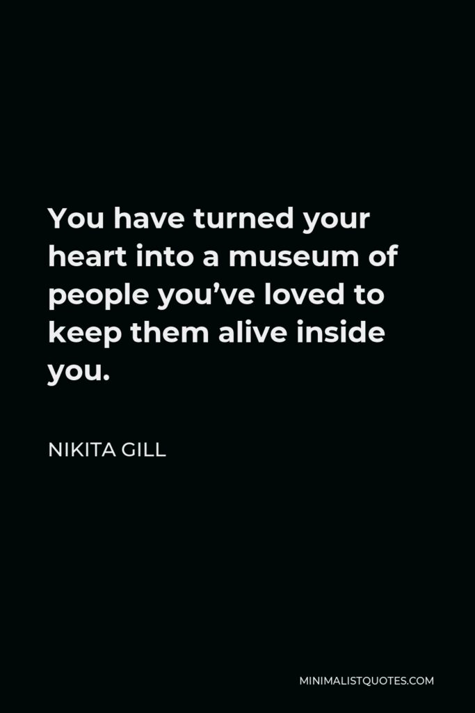 Nikita Gill Quote - You have turned your heart into a museum of people you’ve loved to keep them alive inside you.