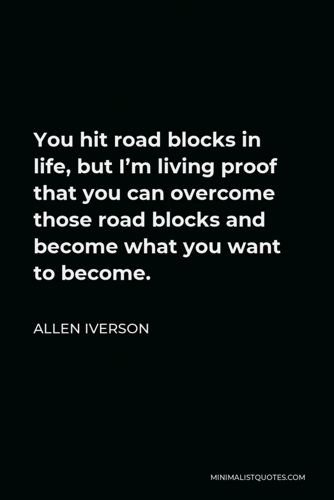 Allen Iverson Quote - You hit road blocks in life, but I’m living proof that you can overcome those road blocks and become what you want to become.