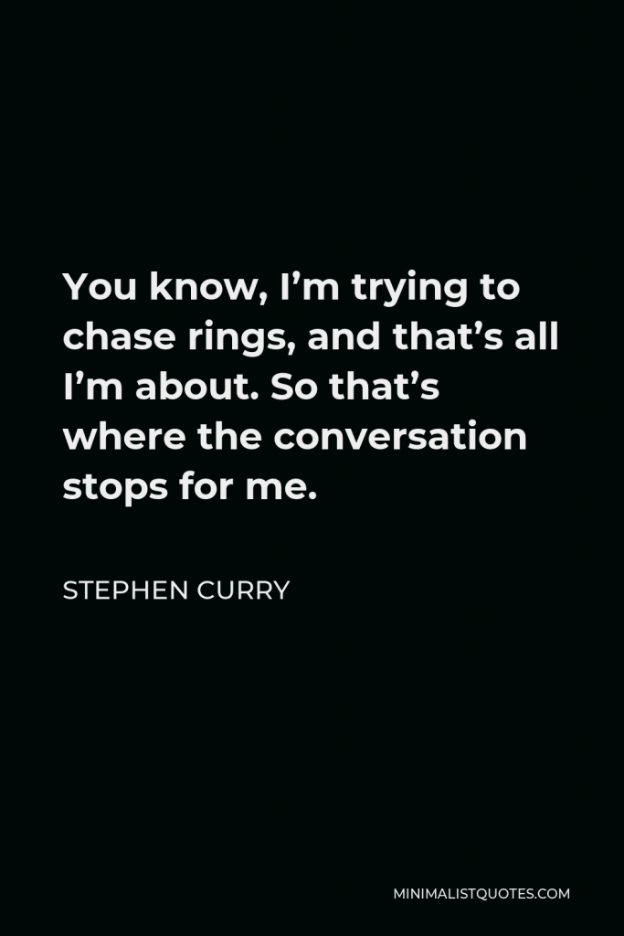 Stephen Curry Quote - You know, I’m trying to chase rings, and that’s all I’m about. So that’s where the conversation stops for me.