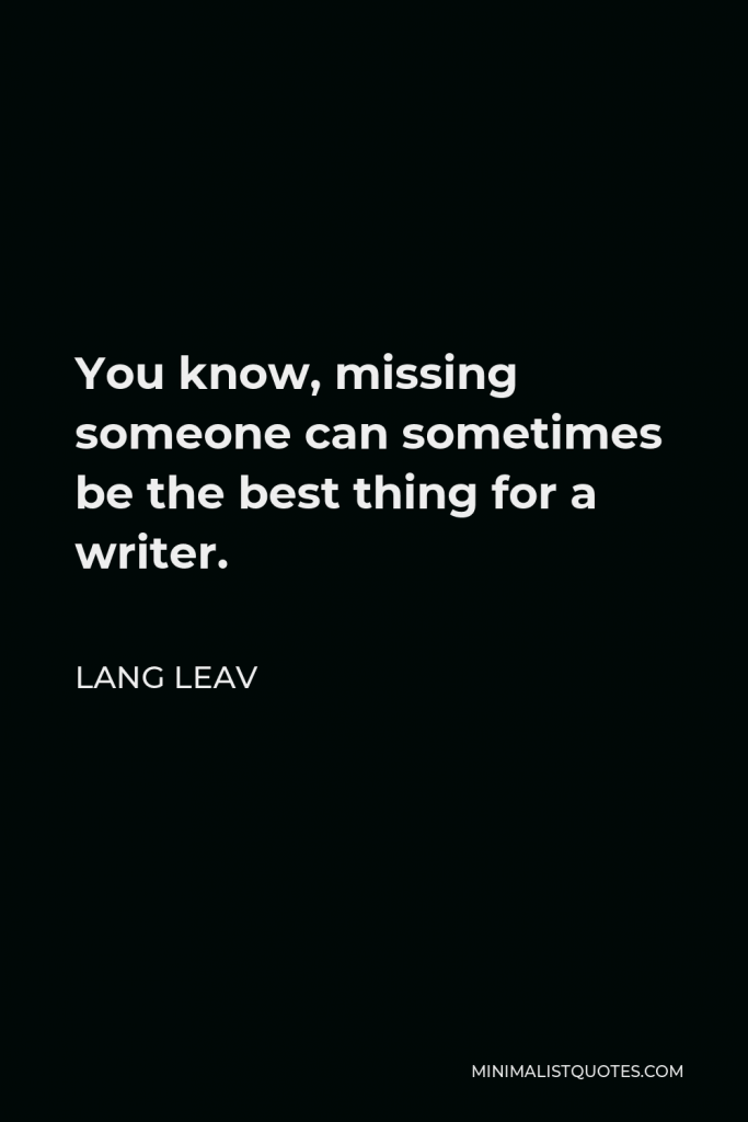Lang Leav Quote - You know, missing someone can sometimes be the best thing for a writer.