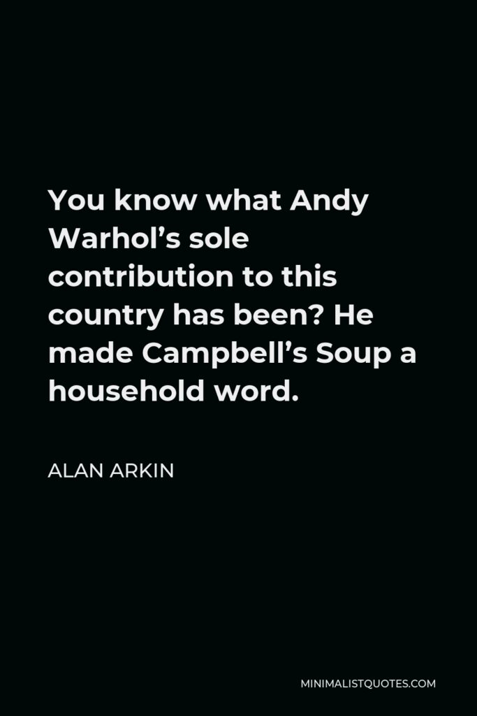 Alan Arkin Quote - You know what Andy Warhol’s sole contribution to this country has been? He made Campbell’s Soup a household word.