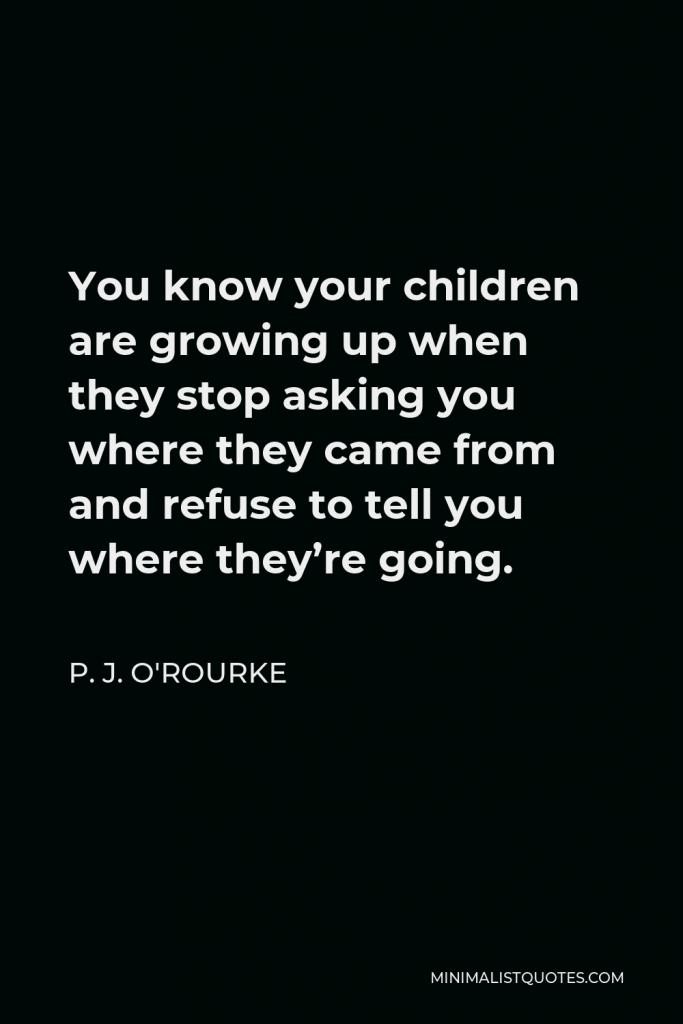P. J. O'Rourke Quote - You know your children are growing up when they stop asking you where they came from and refuse to tell you where they’re going.