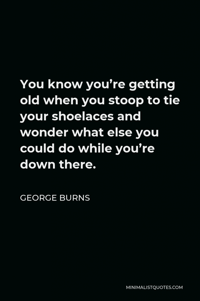 George Burns Quote - You know you’re getting old when you stoop to tie your shoelaces and wonder what else you could do while you’re down there.