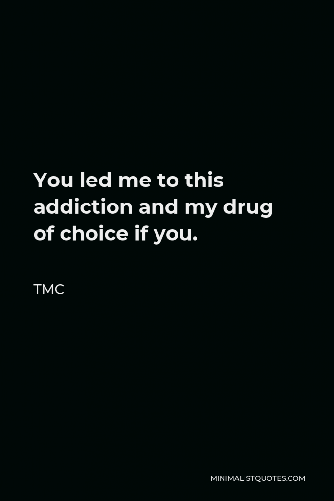 TMC Quote - You led me to this addiction and my drug of choice if you.