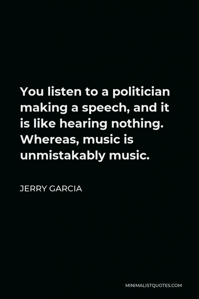 Jerry Garcia Quote - You listen to a politician making a speech, and it is like hearing nothing. Whereas, music is unmistakably music.