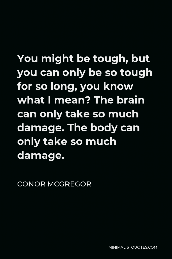 Conor McGregor Quote - You might be tough, but you can only be so tough for so long, you know what I mean? The brain can only take so much damage. The body can only take so much damage.