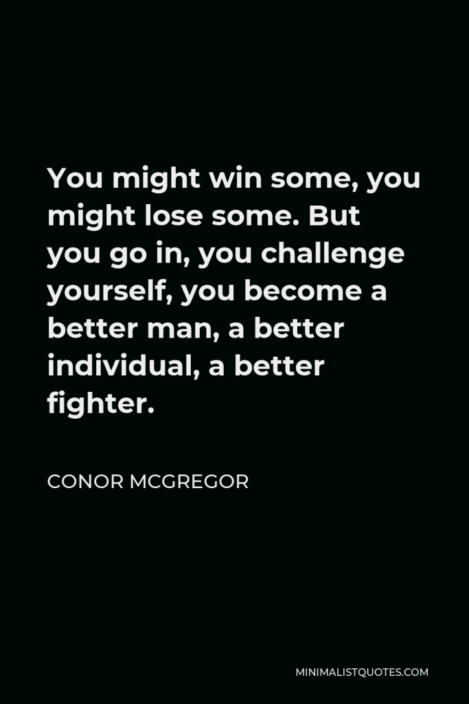 Conor McGregor Quote - You might win some, you might lose some. But you go in, you challenge yourself, you become a better man, a better individual, a better fighter.