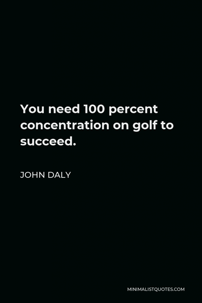 John Daly Quote - You need 100 percent concentration on golf to succeed.