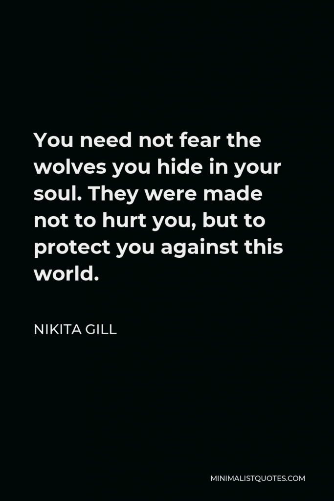 Nikita Gill Quote - You need not fear the wolves you hide in your soul. They were made not to hurt you, but to protect you against this world.