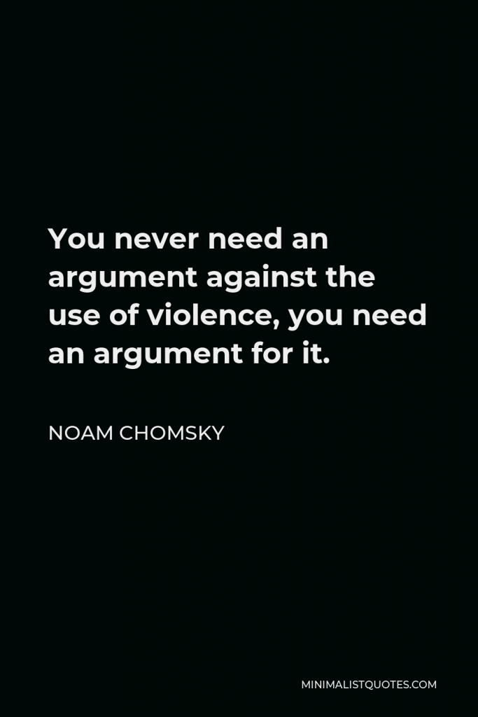 Noam Chomsky Quote - You never need an argument against the use of violence, you need an argument for it.
