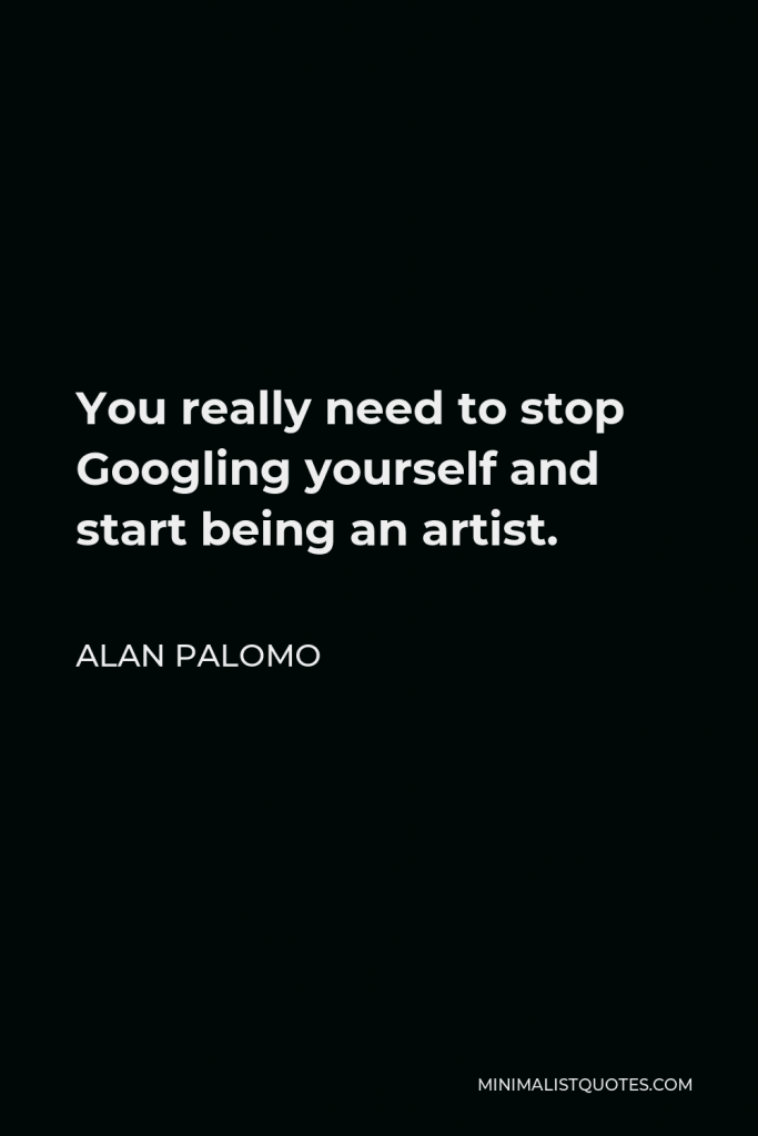 Alan Palomo Quote - You really need to stop Googling yourself and start being an artist.