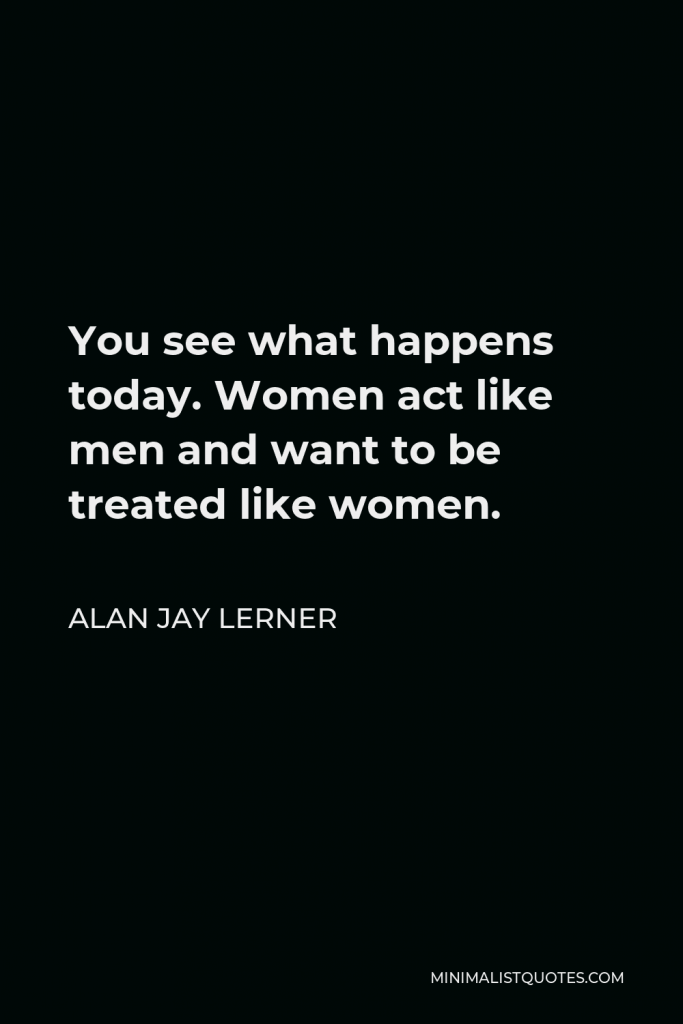 Alan Jay Lerner Quote - You see what happens today. Women act like men and want to be treated like women.