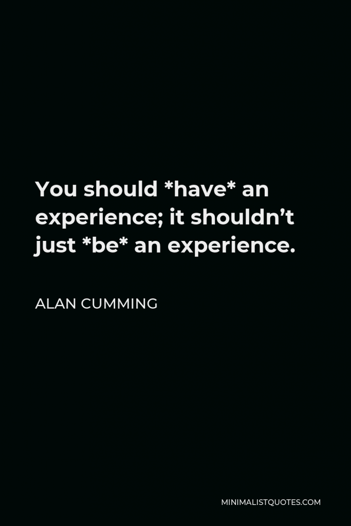 Alan Cumming Quote - You should *have* an experience; it shouldn’t just *be* an experience.